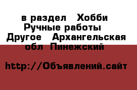  в раздел : Хобби. Ручные работы » Другое . Архангельская обл.,Пинежский 